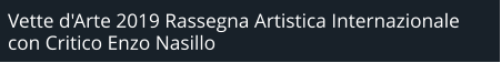 Vette d'Arte 2019 Rassegna Artistica Internazionale  con Critico Enzo Nasillo