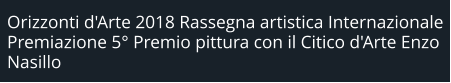 Orizzonti d'Arte 2018 Rassegna artistica Internazionale Premiazione 5° Premio pittura con il Citico d'Arte Enzo Nasillo