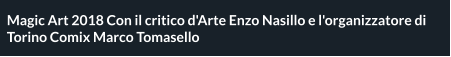 Magic Art 2018 Con il critico d'Arte Enzo Nasillo e l'organizzatore di Torino Comix Marco Tomasello