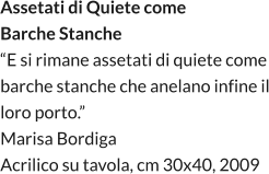 Assetati di Quiete come  Barche Stanche “E si rimane assetati di quiete come barche stanche che anelano infine il loro porto.” Marisa Bordiga Acrilico su tavola, cm 30x40, 2009